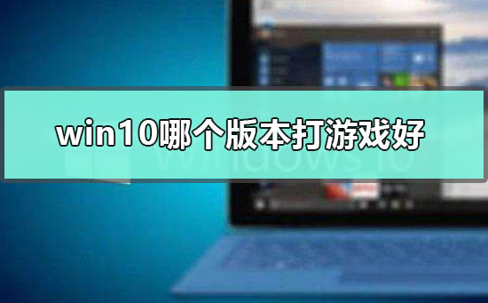 2022win10哪个版本打游戏好？win10打游戏用哪个版本？