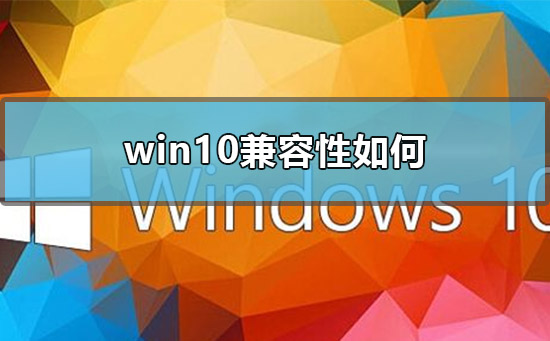 win10兼容性怎么样？win10兼容性好吗？