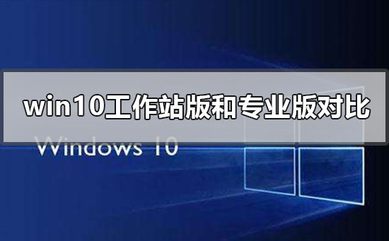 win10工作站版和专业版哪个流畅？快来看看对比结果