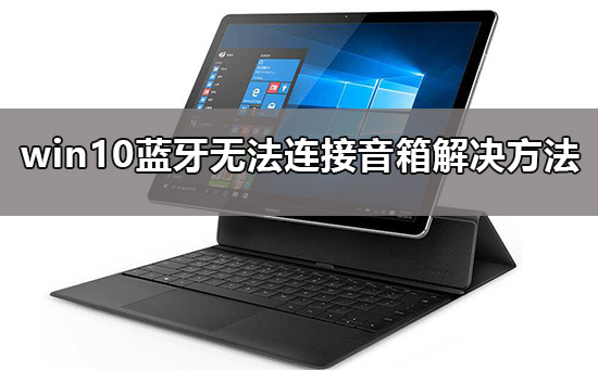 win10蓝牙无法连接音箱处理办法？win10蓝牙无法连接音箱解决方法？