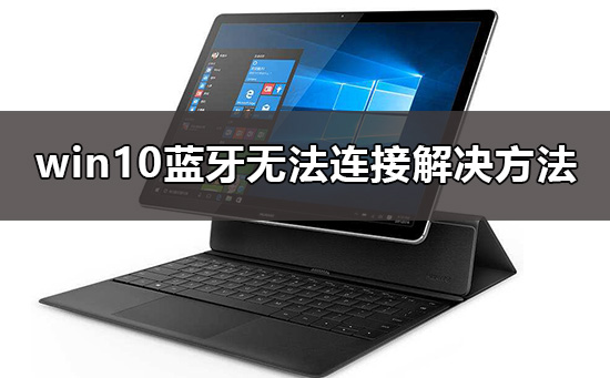 win10蓝牙无法连接设备怎么办？win10蓝牙连接不上设备怎么解决教程