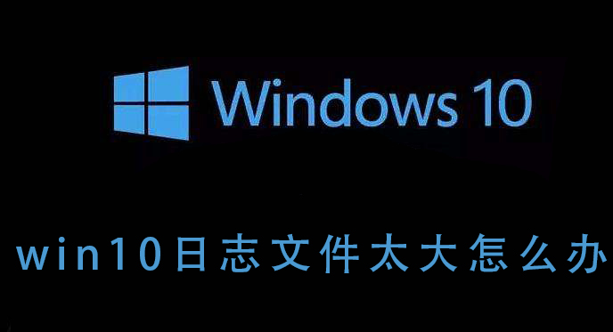 如何解决win10系统的日志文件过大的问题？