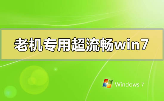 老机专用超流畅win7在哪下载？老机专用超流畅win7下载地址安装教程