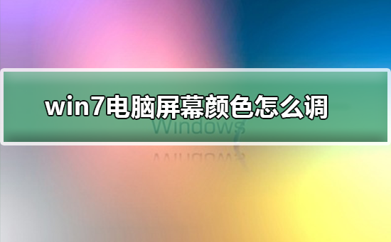 win7系统怎么调屏幕颜色？win7电脑显示屏颜色怎么调到正常