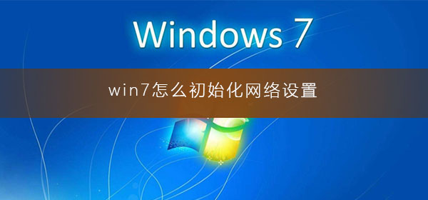 win7如何初始化网络设置？win7恢复电脑网络初始设置方法