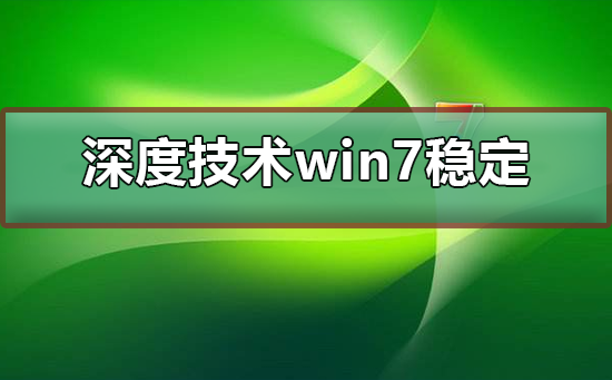 深度技术win7系统稳定吗？深度技术win7系统介绍