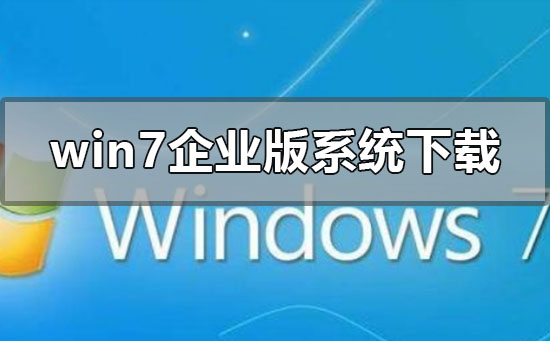 win7企业版系统下载地址在哪？win7企业版系统下载地址安装教程