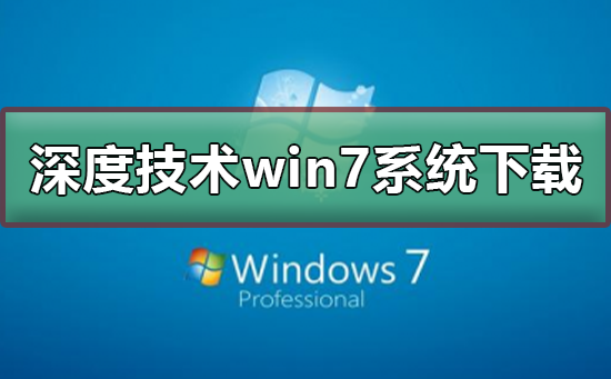 深度技术win7系统在哪下载？深度技术win7系统下载及安装教程