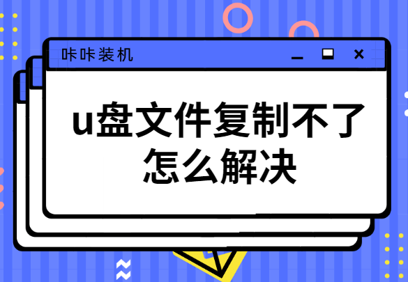 u盘里的文件复制不了怎么办？u盘里的文件复制不了怎么回事